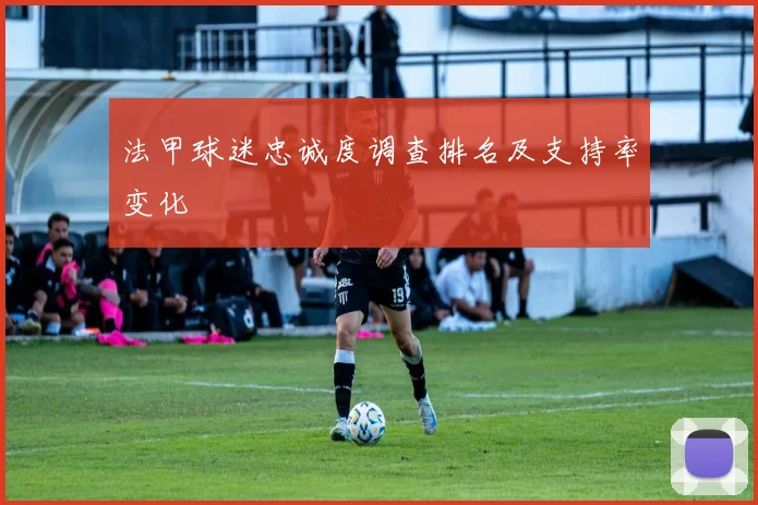 法甲球迷忠诚度调查排名及支持率变化