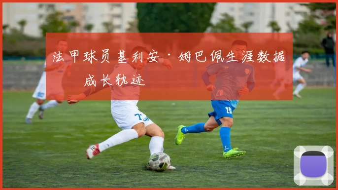 法甲球员基利安·姆巴佩生涯数据与成长轨迹