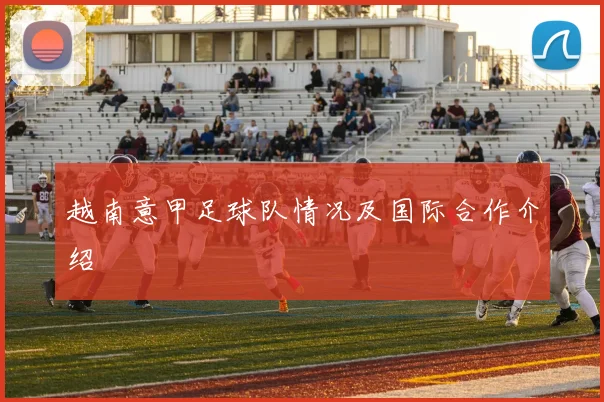 越南意甲足球队情况及国际合作介绍