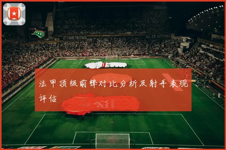 法甲顶级前锋对比分析及射手表现评估