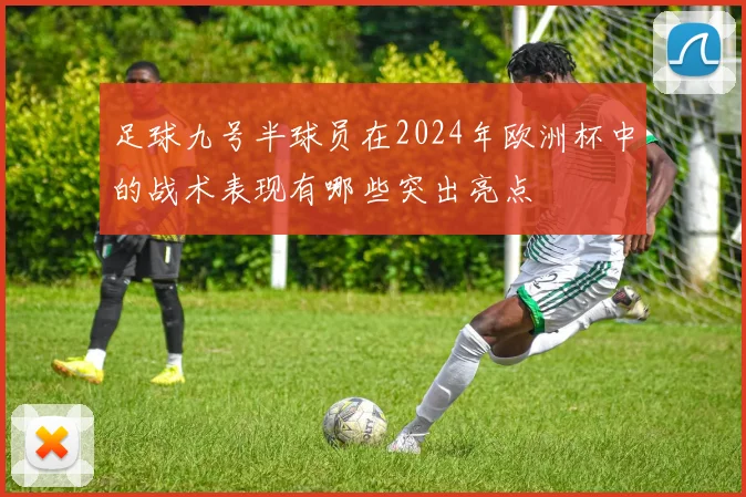足球九号半球员在2024年欧洲杯中的战术表现有哪些突出亮点