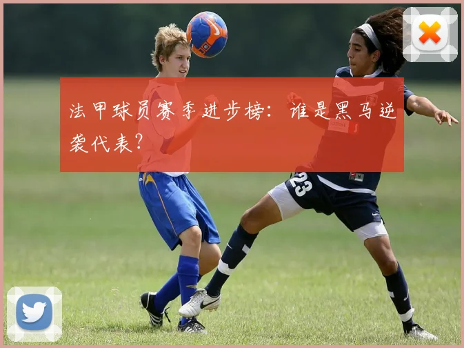 法甲球员赛季进步榜：谁是黑马逆袭代表？