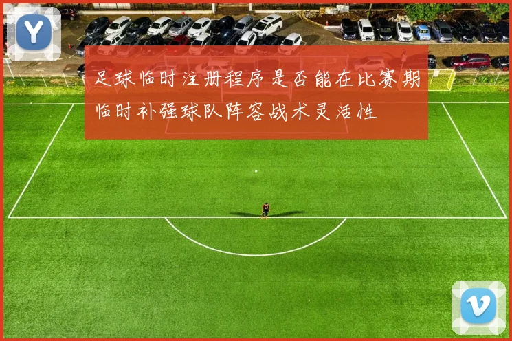 足球临时注册程序是否能在比赛期临时补强球队阵容战术灵活性