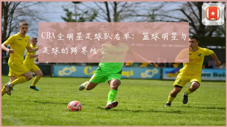 CBA全明星足球队名单：篮球明星与足球的跨界结合