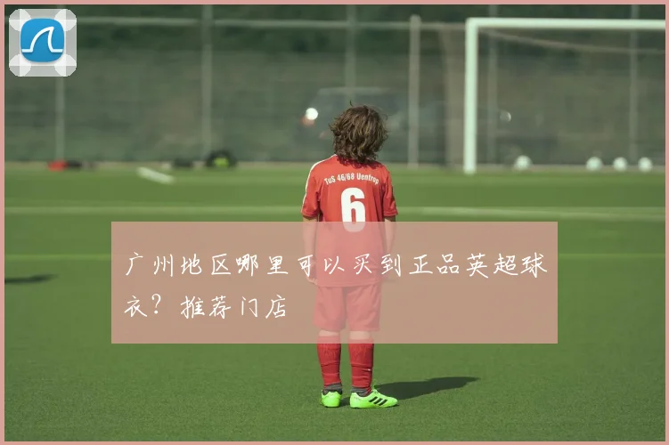 广州地区哪里可以买到正品英超球衣？推荐门店