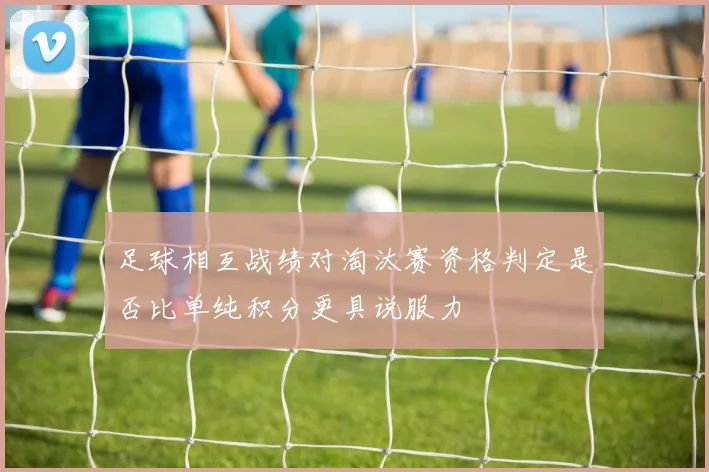 足球相互战绩对淘汰赛资格判定是否比单纯积分更具说服力