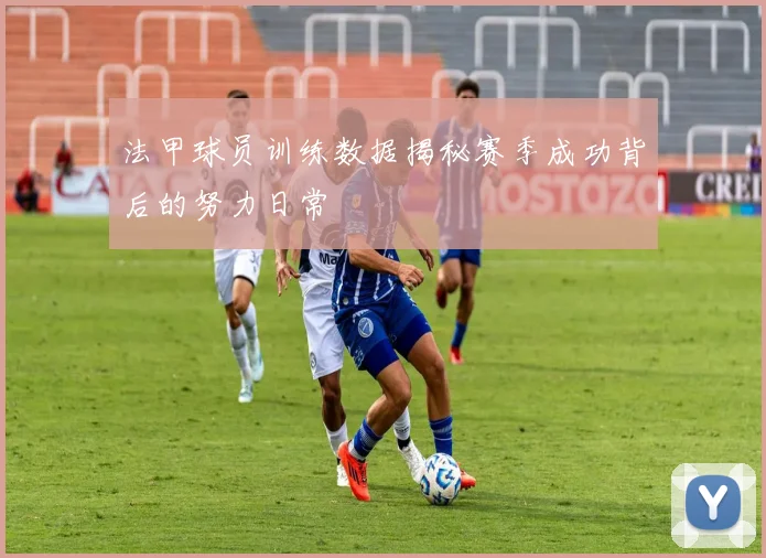 法甲球员训练数据揭秘赛季成功背后的努力日常