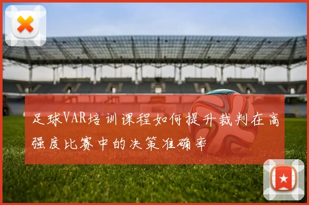 足球VAR培训课程如何提升裁判在高强度比赛中的决策准确率