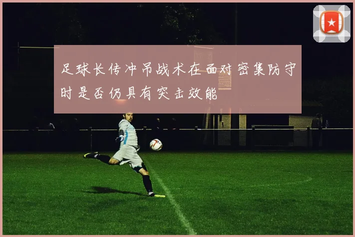 足球长传冲吊战术在面对密集防守时是否仍具有突击效能