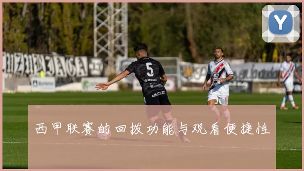 西甲联赛的回拨功能与观看便捷性