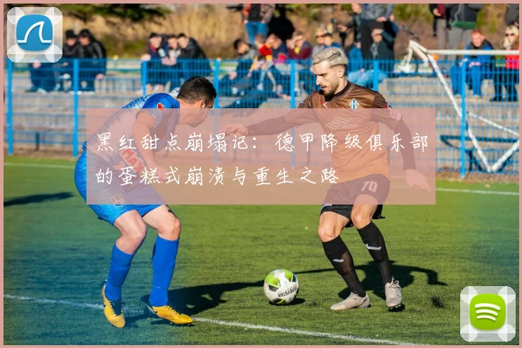 黑红甜点崩塌记：德甲降级俱乐部的蛋糕式崩溃与重生之路